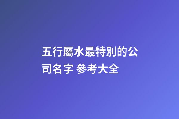 五行屬水最特別的公司名字 參考大全-第1張-公司起名-玄機派